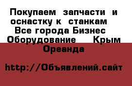 Покупаем  запчасти  и оснастку к  станкам. - Все города Бизнес » Оборудование   . Крым,Ореанда